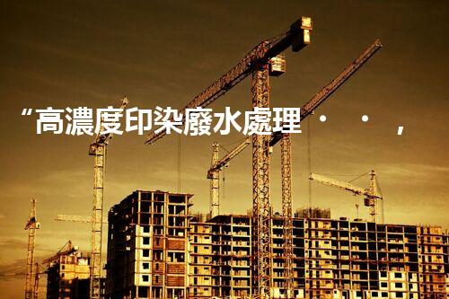 “高濃度印染廢水處理，綠色創(chuàng)新，凈享環(huán)保新篇章”